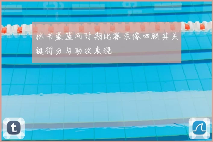 林书豪篮网时期比赛录像回顾其关键得分与助攻表现