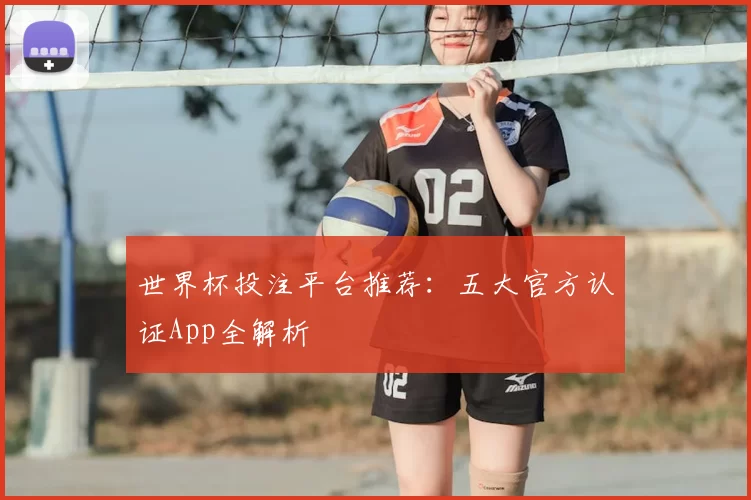 世界杯投注平台推荐：五大官方认证App全解析