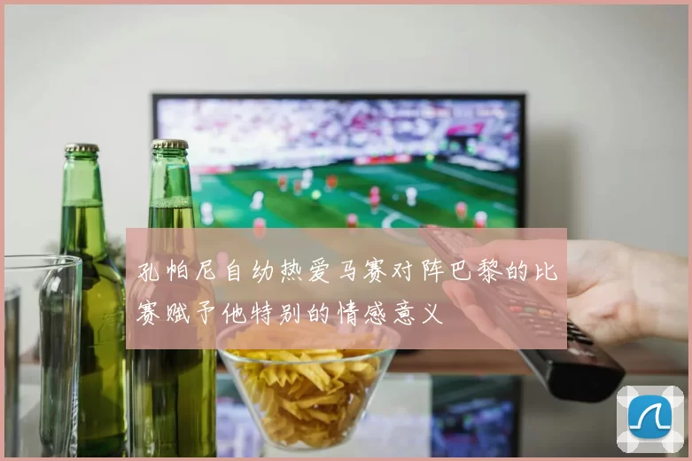 孔帕尼自幼热爱马赛对阵巴黎的比赛赋予他特别的情感意义