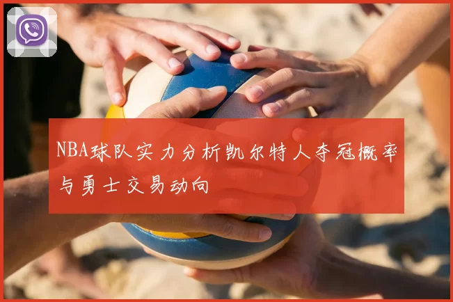 NBA球队实力分析凯尔特人夺冠概率与勇士交易动向