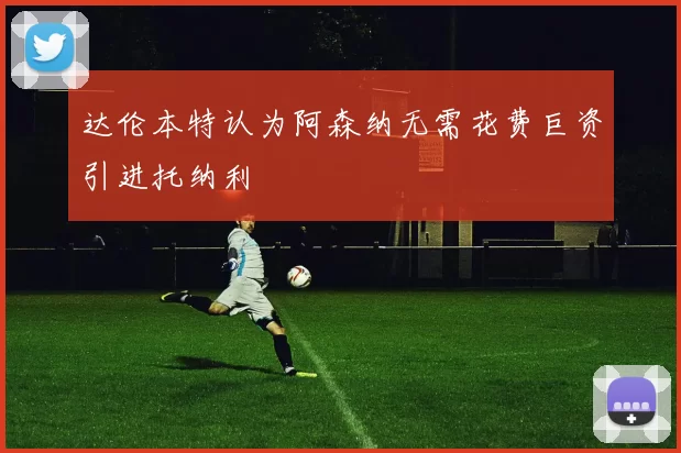 达伦本特认为阿森纳无需花费巨资引进托纳利