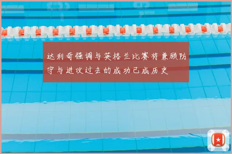 达利奇强调与英格兰比赛将兼顾防守与进攻过去的成功已成历史