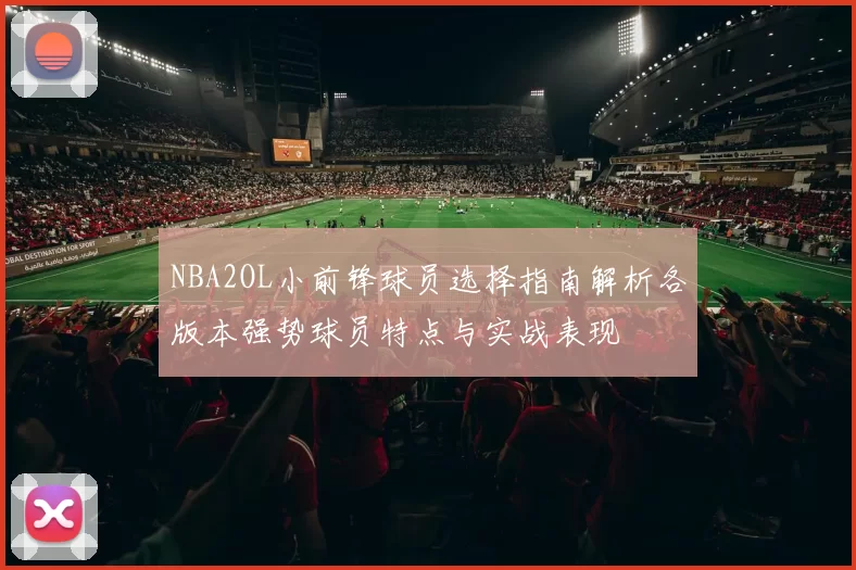 NBA2OL小前锋球员选择指南解析各版本强势球员特点与实战表现