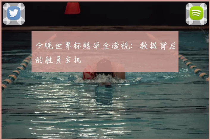 今晚世界杯赔率全透视：数据背后的胜负玄机