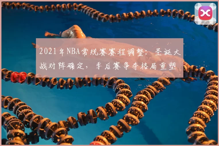 2021年NBA常规赛赛程调整：圣诞大战对阵确定，季后赛争夺格局重塑
