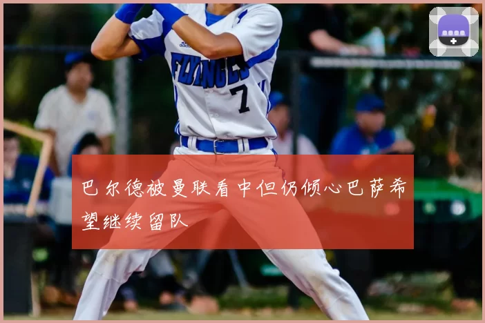 巴尔德被曼联看中但仍倾心巴萨希望继续留队