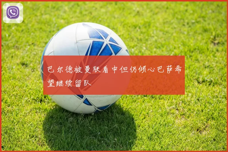 巴尔德被曼联看中但仍倾心巴萨希望继续留队