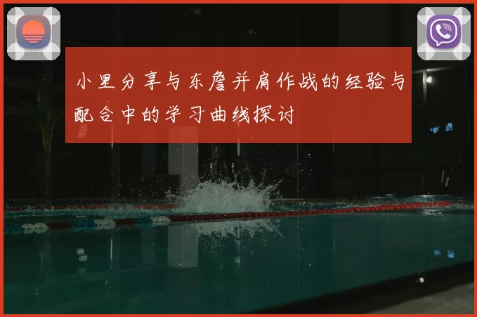 小里分享与东詹并肩作战的经验与配合中的学习曲线探讨