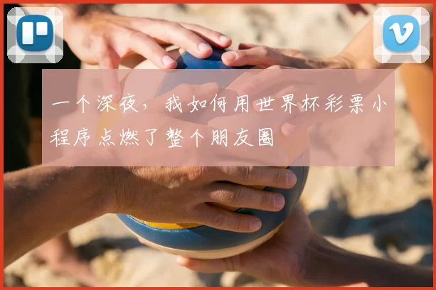 一个深夜,我如何用世界杯彩票小程序点燃了整个朋友圈
