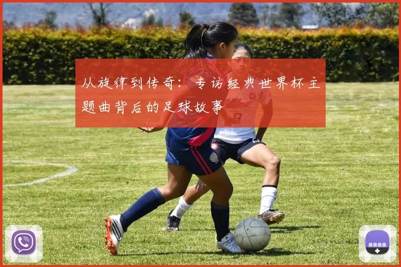 从旋律到传奇:专访经典世界杯主题曲背后的足球故事