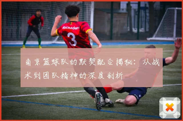 南京篮球队的默契配合揭秘:从战术到团队精神的深度剖析