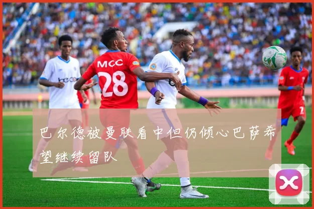 巴尔德被曼联看中但仍倾心巴萨希望继续留队