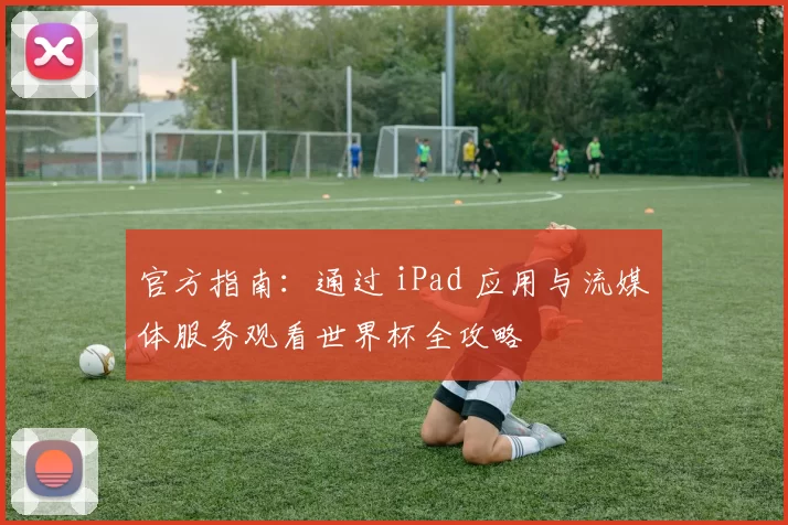 官方指南:通过 iPad 应用与流媒体服务观看世界杯全攻略