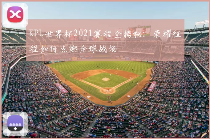 KPL世界杯2021赛程全揭秘：荣耀征程如何点燃全球战场