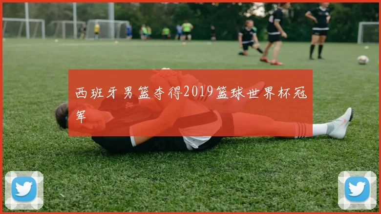 西班牙男篮夺得2019篮球世界杯冠军