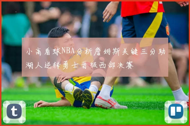 小高看球NBA分析詹姆斯关键三分助湖人逆转勇士晋级西部决赛