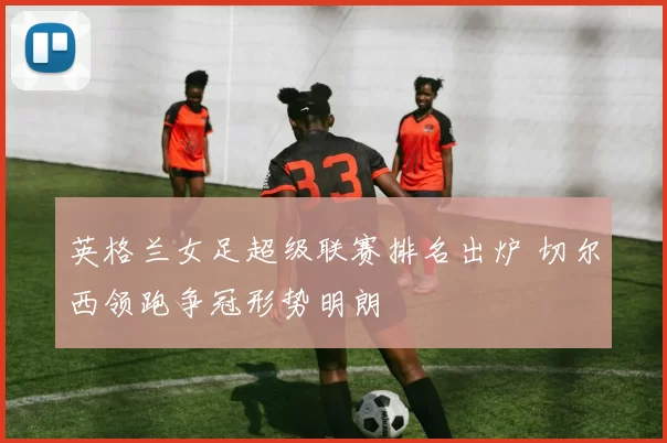 英格兰女足超级联赛排名出炉 切尔西领跑争冠形势明朗