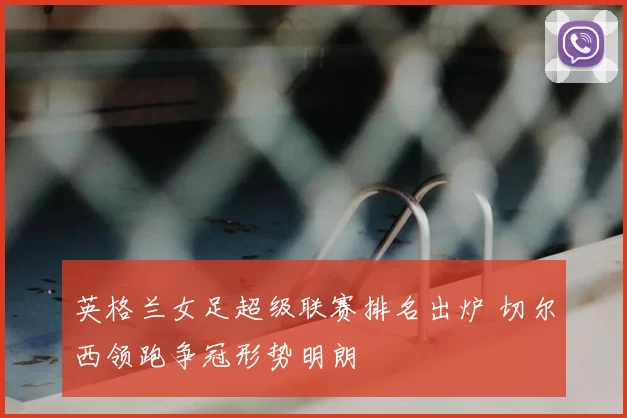 英格兰女足超级联赛排名出炉 切尔西领跑争冠形势明朗