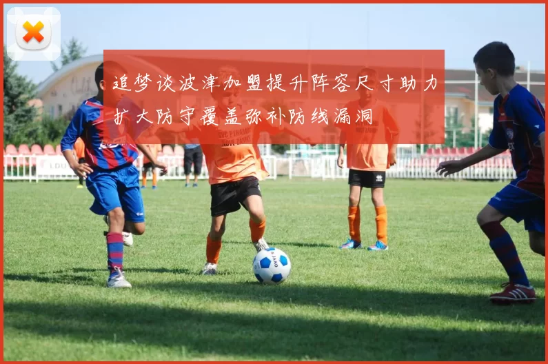 追梦谈波津加盟提升阵容尺寸助力扩大防守覆盖弥补防线漏洞