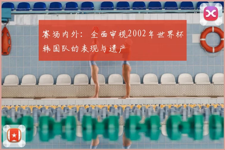 赛场内外：全面审视2002年世界杯韩国队的表现与遗产
