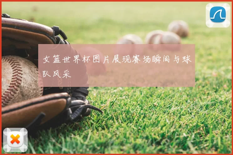 女篮世界杯图片展现赛场瞬间与球队风采