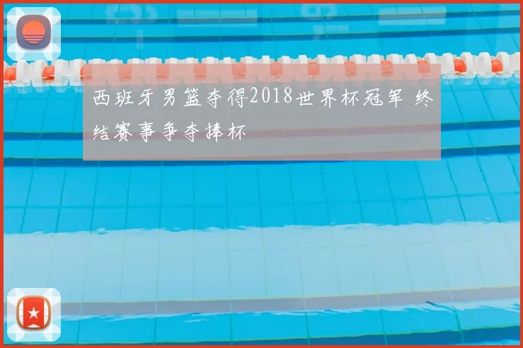 西班牙男篮夺得2018世界杯冠军 终结赛事争夺捧杯