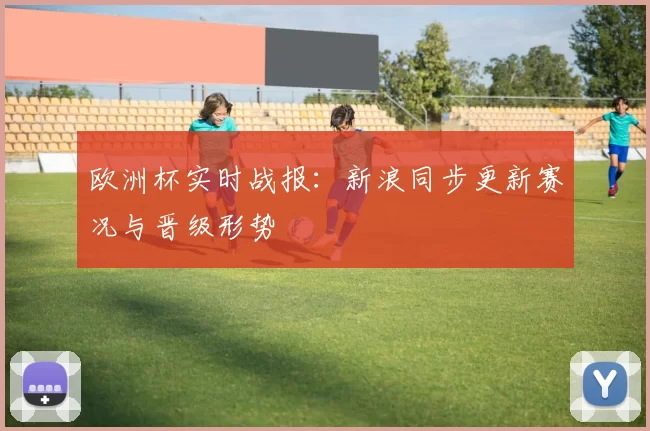 欧洲杯实时战报:新浪同步更新赛况与晋级形势