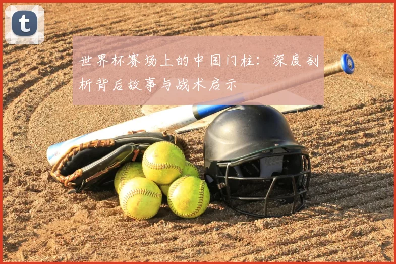 世界杯赛场上的中国门柱：深度剖析背后故事与战术启示
