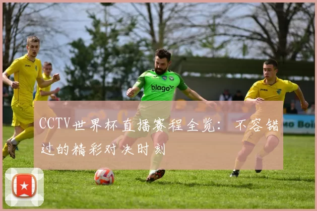 CCTV世界杯直播赛程全览：不容错过的精彩对决时刻