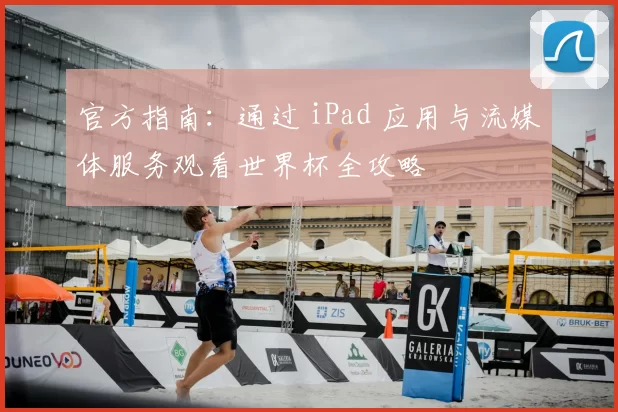 官方指南:通过 iPad 应用与流媒体服务观看世界杯全攻略