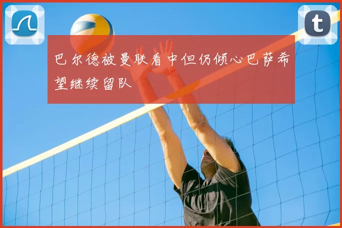 巴尔德被曼联看中但仍倾心巴萨希望继续留队