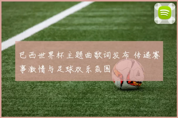 巴西世界杯主题曲歌词发布 传递赛事激情与足球欢乐氛围