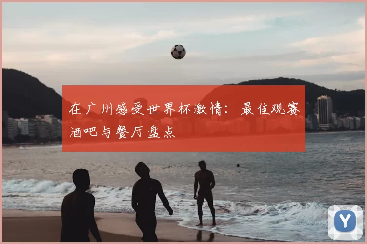 在广州感受世界杯激情:最佳观赛酒吧与餐厅盘点
