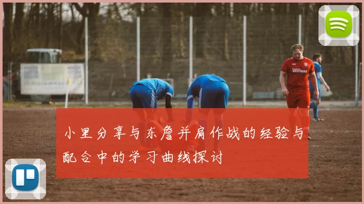 小里分享与东詹并肩作战的经验与配合中的学习曲线探讨