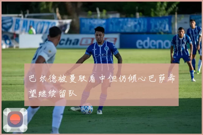 巴尔德被曼联看中但仍倾心巴萨希望继续留队