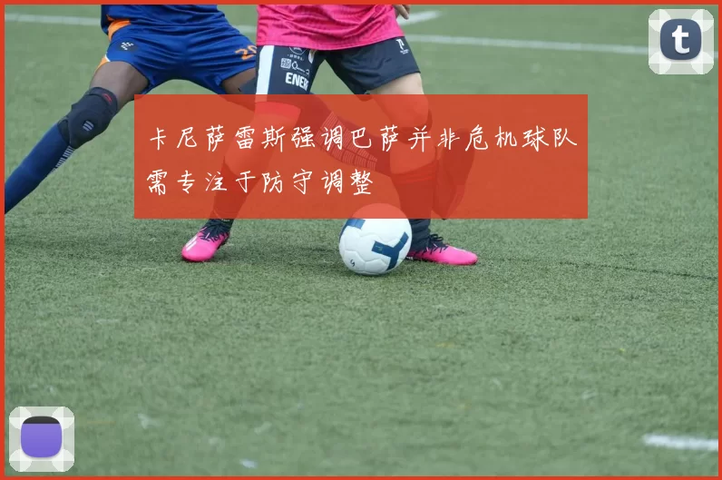卡尼萨雷斯强调巴萨并非危机球队需专注于防守调整