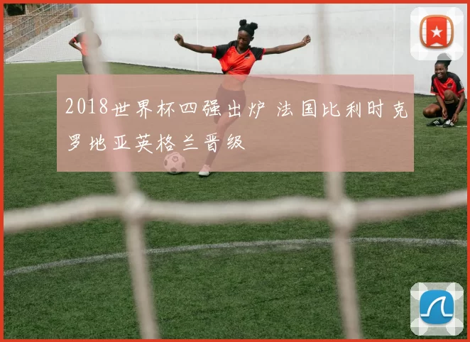 2018世界杯四强出炉 法国比利时克罗地亚英格兰晋级