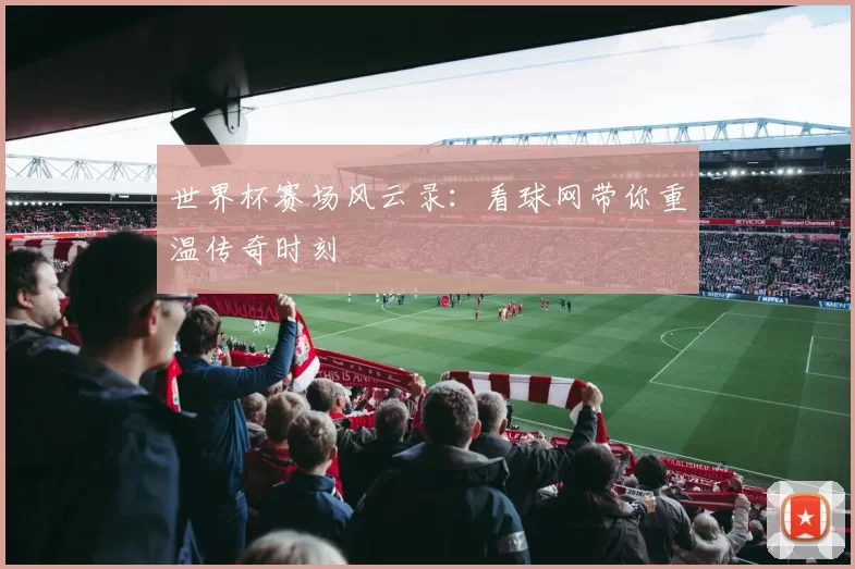 世界杯赛场风云录：看球网带你重温传奇时刻