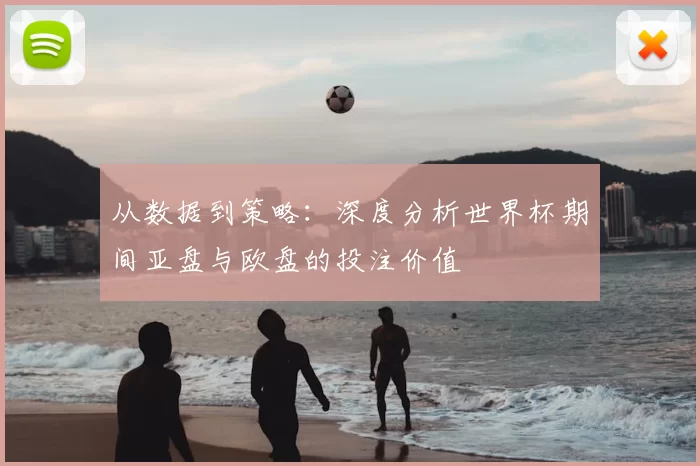 从数据到策略:深度分析世界杯期间亚盘与欧盘的投注价值