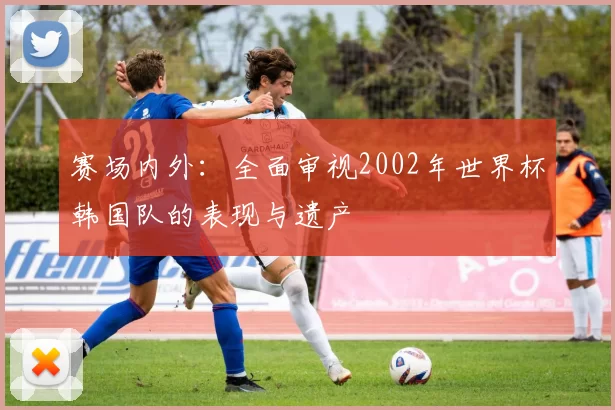 赛场内外:全面审视2002年世界杯韩国队的表现与遗产