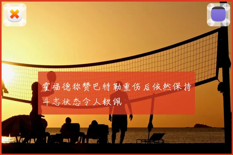 霍福德称赞巴特勒重伤后依然保持斗志状态令人钦佩
