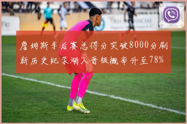 詹姆斯季后赛总得分突破8000分刷新历史纪录湖人晋级概率升至78%