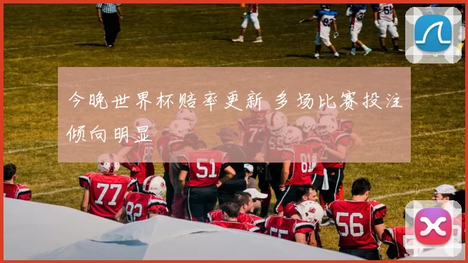 今晚世界杯赔率更新 多场比赛投注倾向明显