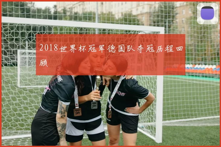 2018世界杯冠军德国队夺冠历程回顾