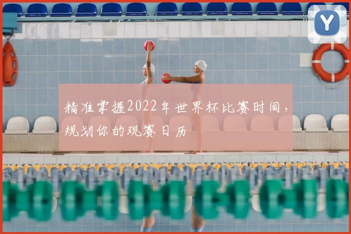 精准掌握2022年世界杯比赛时间,规划你的观赛日历