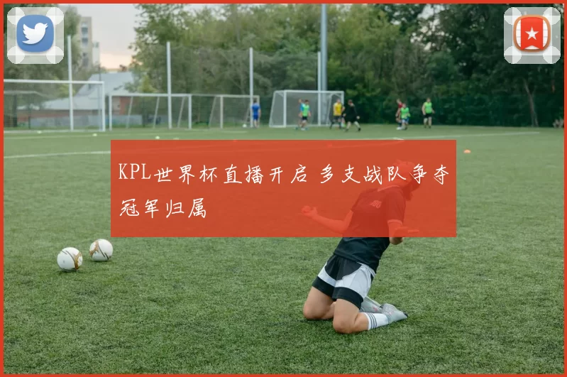 KPL世界杯直播开启 多支战队争夺冠军归属