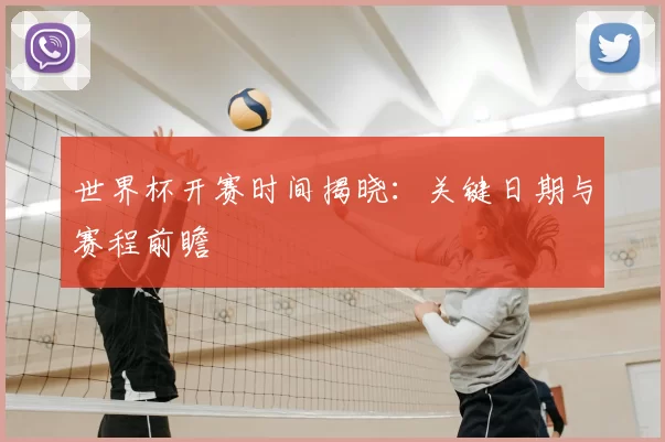 世界杯开赛时间揭晓：关键日期与赛程前瞻