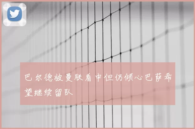 巴尔德被曼联看中但仍倾心巴萨希望继续留队