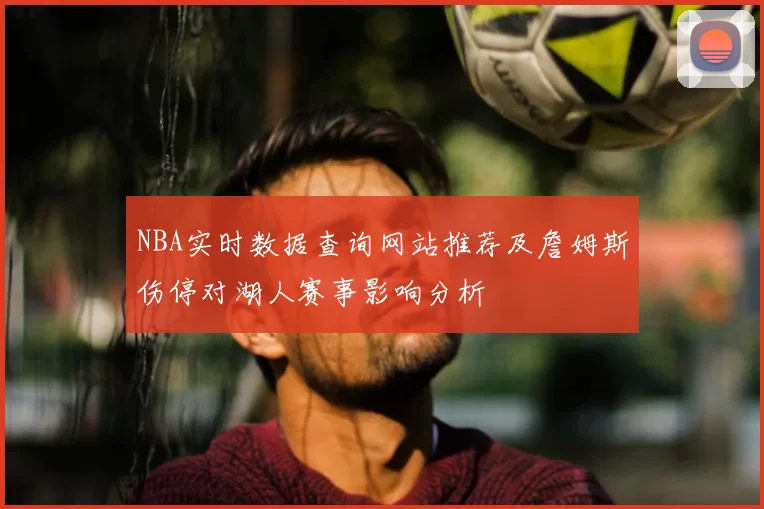 NBA实时数据查询网站推荐及詹姆斯伤停对湖人赛事影响分析