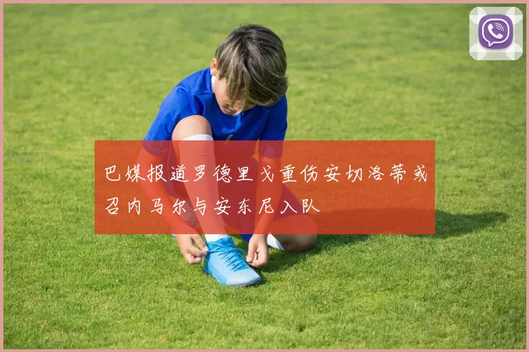 巴媒报道罗德里戈重伤安切洛蒂或召内马尔与安东尼入队